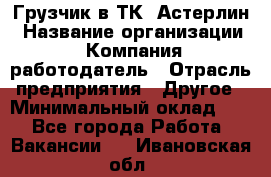 Грузчик в ТК "Астерлин › Название организации ­ Компания-работодатель › Отрасль предприятия ­ Другое › Минимальный оклад ­ 1 - Все города Работа » Вакансии   . Ивановская обл.